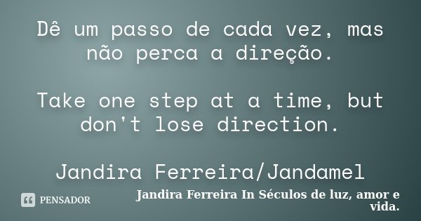 Dê um passo de cada vez, mas não perca a direção. Take one step at a time, but don't lose direction. Jandira Ferreira/Jandamel... Frase de Jandira Ferreira In Séculos de luz, amor e vida..