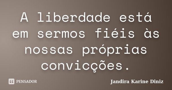 A liberdade está em sermos fiéis às nossas próprias convicções.... Frase de Jandira Karine Diniz.
