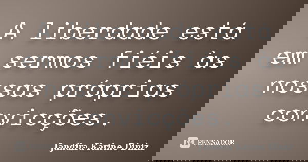 A liberdade está em sermos fiéis às nossas próprias convicções.... Frase de Jandira Karine Diniz.