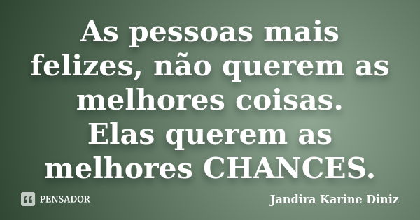 As pessoas mais felizes, não querem as melhores coisas. Elas querem as melhores CHANCES.... Frase de Jandira Karine Diniz.