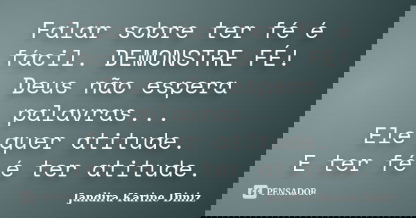 Falar sobre ter fé é fácil. DEMONSTRE FÉ! Deus não espera palavras... Ele quer atitude. E ter fé é ter atitude.... Frase de Jandira Karine Diniz.