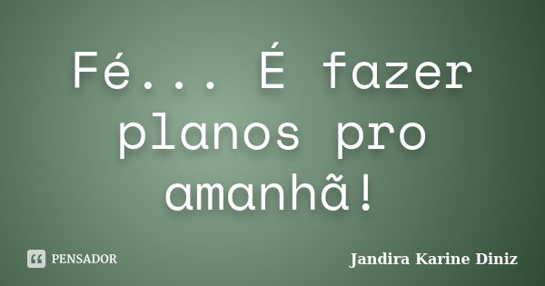 Fé... É fazer planos pro amanhã!... Frase de Jandira Karine Diniz.