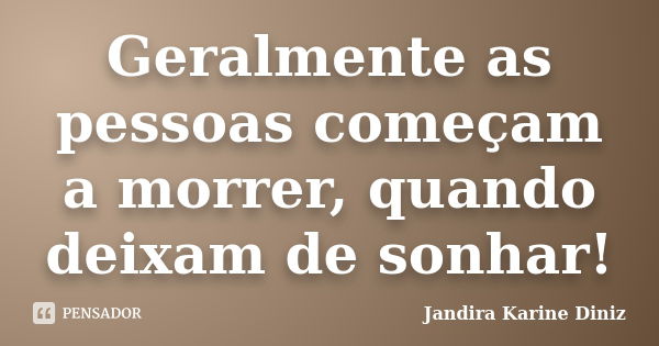 Geralmente as pessoas começam a morrer, quando deixam de sonhar!... Frase de Jandira Karine Diniz.