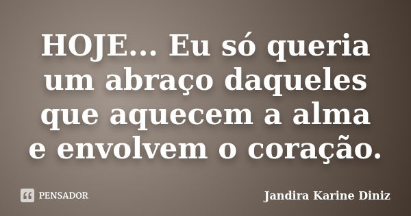 HOJE... Eu só queria um abraço daqueles que aquecem a alma e envolvem o coração.... Frase de Jandira Karine Diniz.