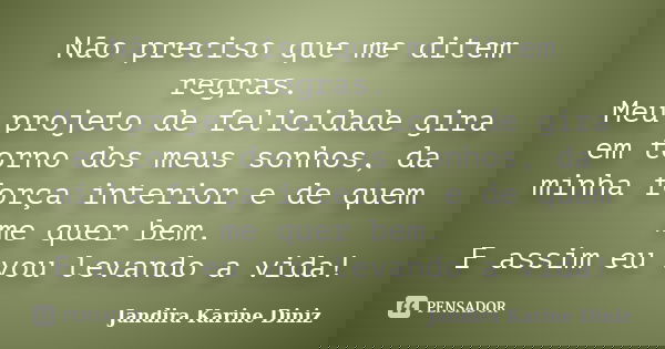 Não preciso que me ditem regras. Meu projeto de felicidade gira em torno dos meus sonhos, da minha força interior e de quem me quer bem. E assim eu vou levando ... Frase de Jandira Karine Diniz.
