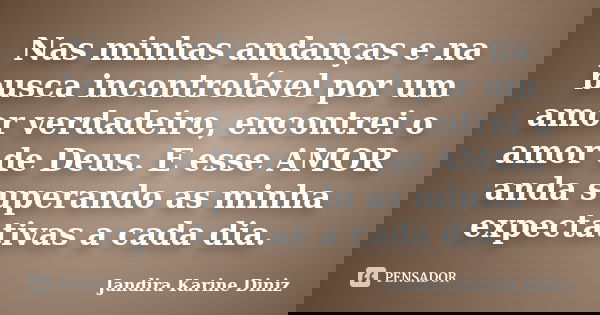 Nas minhas andanças e na busca incontrolável por um amor verdadeiro, encontrei o amor de Deus. E esse AMOR anda superando as minha expectativas a cada dia.... Frase de Jandira Karine Diniz.