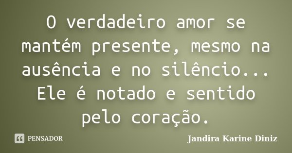 O verdadeiro amor se mantém presente, mesmo na ausência e no silêncio... Ele é notado e sentido pelo coração.... Frase de Jandira Karine Diniz.