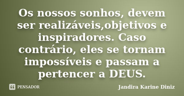 Os nossos sonhos, devem ser realizáveis,objetivos e inspiradores. Caso contrário, eles se tornam impossíveis e passam a pertencer a DEUS.... Frase de Jandira Karine Diniz.