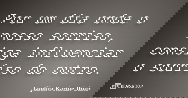 Por um dia onde o nosso sorriso, consiga influenciar o sorriso do outro.... Frase de Jandira Karine Diniz.