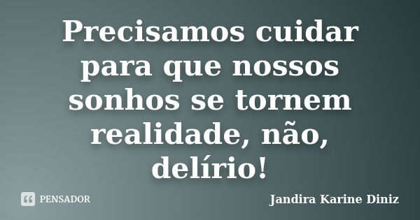 Precisamos cuidar para que nossos sonhos se tornem realidade, não, delírio!... Frase de Jandira Karine Diniz.