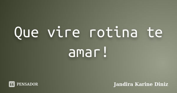 Que vire rotina te amar!... Frase de Jandira Karine Diniz.