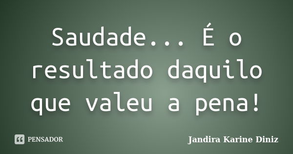 Saudade... É o resultado daquilo que valeu a pena!... Frase de Jandira Karine Diniz.