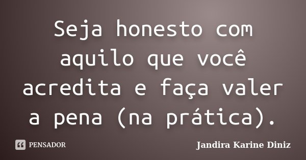 Seja honesto com aquilo que você acredita e faça valer a pena (na prática).... Frase de Jandira Karine Diniz.