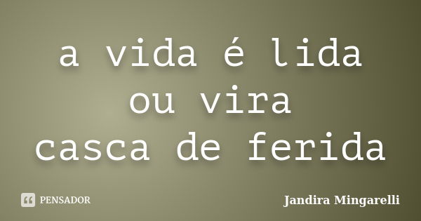 a vida é lida
ou vira
casca de ferida... Frase de Jandira Mingarelli.