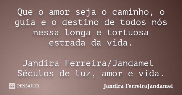Que o amor seja o caminho, o guia e o destino de todos nós nessa longa e tortuosa estrada da vida. Jandira Ferreira/Jandamel Séculos de luz, amor e vida.... Frase de Jandira FerreiraJandamel.
