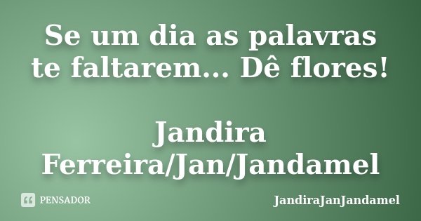 Se um dia as palavras te faltarem... Dê flores! Jandira Ferreira/Jan/Jandamel... Frase de JandiraJanJandamel.