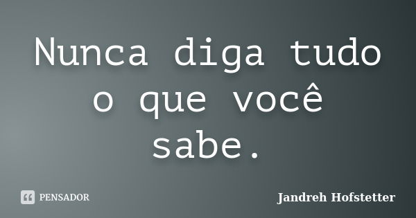 Nunca diga tudo o que você sabe.... Frase de Jandreh Hofstetter.