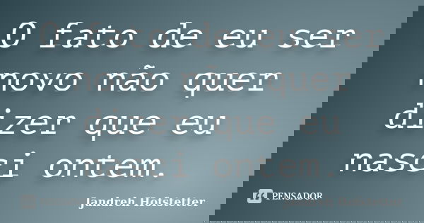 O fato de eu ser novo não quer dizer que eu nasci ontem.... Frase de Jandreh Hofstetter.