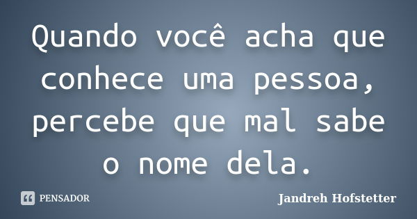 Quando você acha que conhece uma pessoa, percebe que mal sabe o nome dela.... Frase de Jandreh Hofstetter.