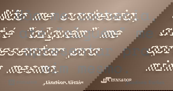 Não me conhecia, até "alguém" me apresentar pra mim mesmo.... Frase de Jandson Farias.