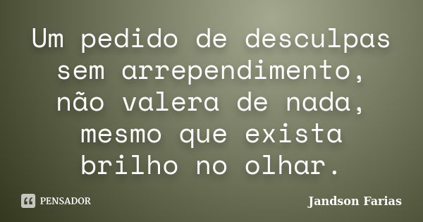 Um pedido de desculpas sem arrependimento, não valera de nada, mesmo que exista brilho no olhar.... Frase de Jandson Farias.