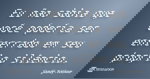 Eu não sabia que você poderia ser enterrado em seu próprio silêncio.... Frase de Jandy Nelson.