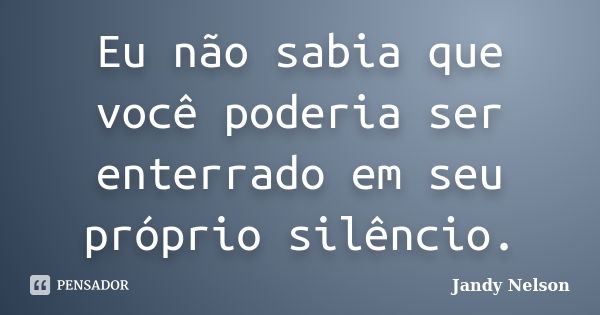 Eu não sabia que você poderia ser enterrado em seu próprio silêncio.... Frase de Jandy Nelson.