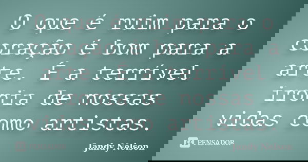 O que é ruim para o coração é bom para a arte. É a terrível ironia de nossas vidas como artistas.... Frase de Jandy Nelson.