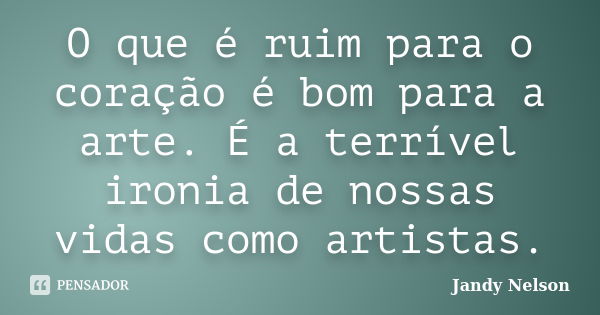 O que é ruim para o coração é bom para a arte. É a terrível ironia de nossas vidas como artistas.... Frase de Jandy Nelson.