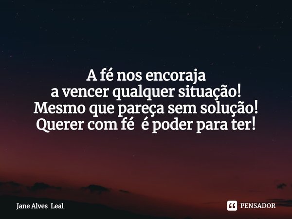 ⁠A fé nos encoraja a vencer qualquer situação! Mesmo que pareça sem solução! Querer com fé é poder para ter!... Frase de Jane Alves Leal.