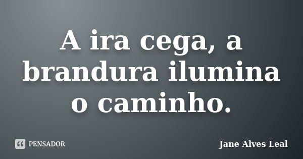 A ira cega, a brandura ilumina o caminho.... Frase de Jane alves Leal.