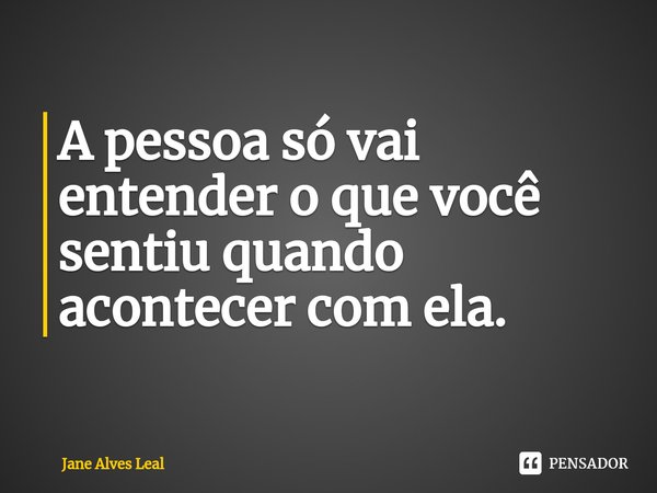 ⁠A pessoa só vai entender o que você sentiu quando acontecer com ela.... Frase de Jane Alves Leal.