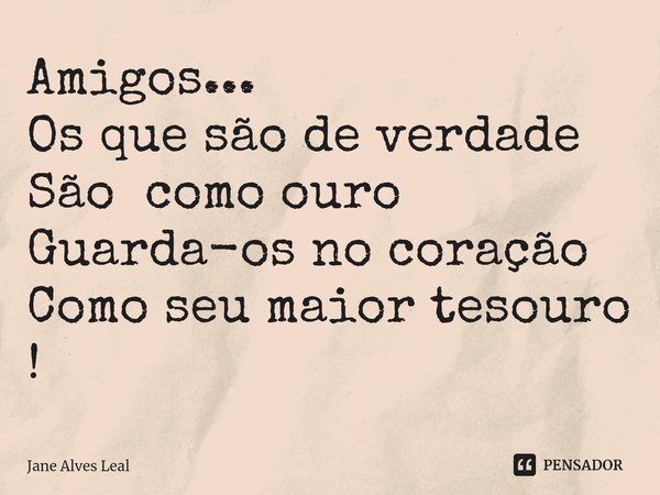 ⁠Amigos...
Os que são de verdade
São como ouro
Guarda-os no coração
Como seu maior tesouro !... Frase de Jane Alves Leal.