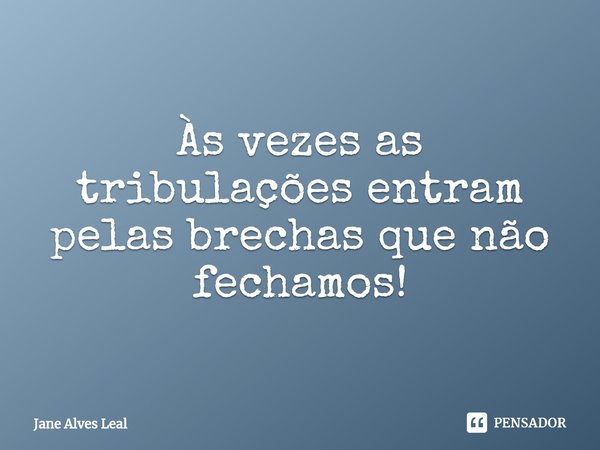 ⁠Às vezes as tribulações entram pelas brechas que não fechamos!... Frase de Jane Alves Leal.