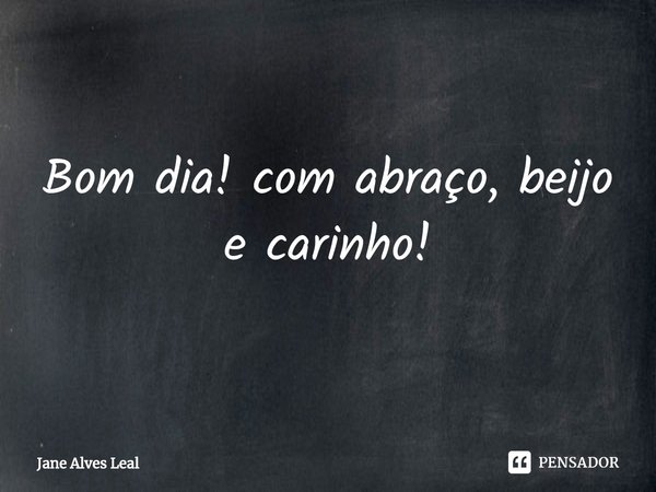 ⁠Bom dia! com abraço, beijo e carinho!... Frase de Jane Alves Leal.