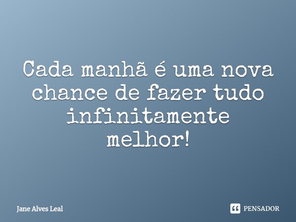 ⁠Cada manhã é uma nova chance de fazer tudo infinitamente melhor!... Frase de Jane Alves Leal.