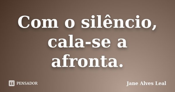 Com o silêncio, cala-se a afronta.... Frase de Jane Alves Leal.