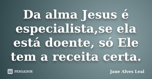 Da alma Jesus é especialista,se ela está doente, só Ele tem a receita certa.... Frase de jane Alves leal.