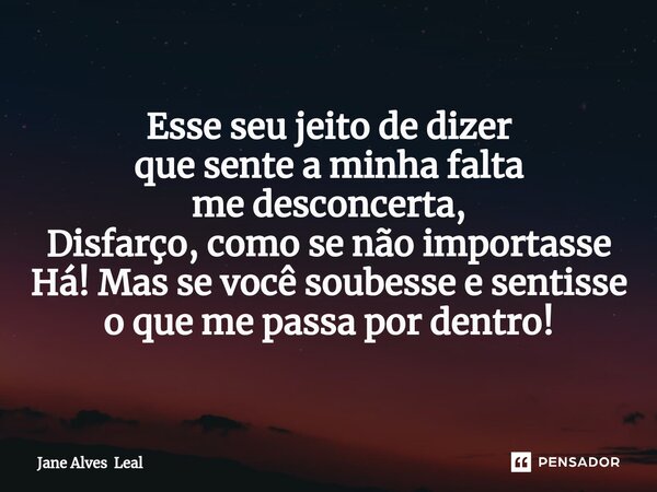 ⁠Esse seu jeito de dizer que sente a minha falta me desconcerta, Disfarço, como se não importasse Há! Mas se você soubesse e sentisse o que me passa por dentro!... Frase de Jane Alves Leal.