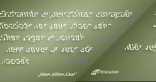 Estranho e pertinaz coração Insiste no que traz dor Como cego e surdo Não vê, nem ouve a voz da razão.... Frase de jane Alves Leal.