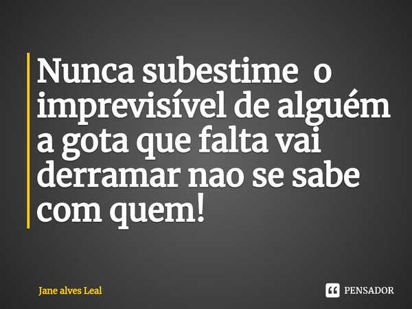 ⁠Nunca subestime o imprevisível de alguém a gota que falta vai derramar nao se sabe com quem!... Frase de Jane Alves Leal.