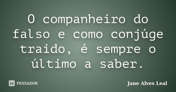 O companheiro do falso e como conjúge traido, é sempre o último a saber.... Frase de Jane Alves leal.