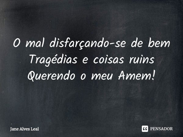 O mal disfarçando-se de bem
Tragédias e coisas ruins
Querendo o meu Amem!... Frase de Jane Alves Leal.