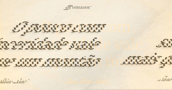 O pouco com sinceridade vale mais que um montão... Frase de Jane Alves Leal.