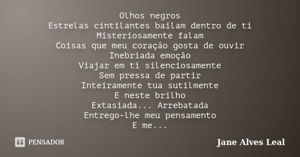 Olhos negros Estrelas cintilantes bailam dentro de ti Misteriosamente falam Coisas que meu coração gosta de ouvir Inebriada emoção Viajar em ti silenciosamente ... Frase de Jane alves Leal.