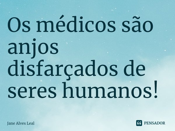 ⁠Os médicos são anjos disfarçados de seres humanos!... Frase de Jane Alves Leal.