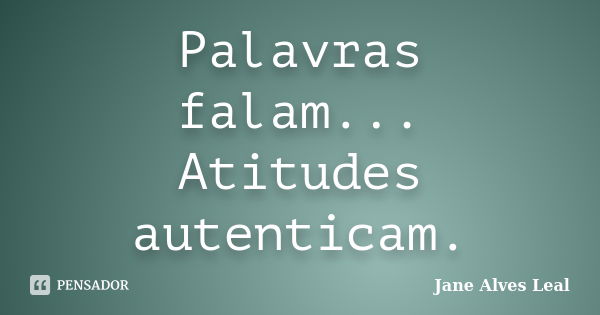 Palavras falam... Atitudes autenticam.... Frase de jane Alves Leal.