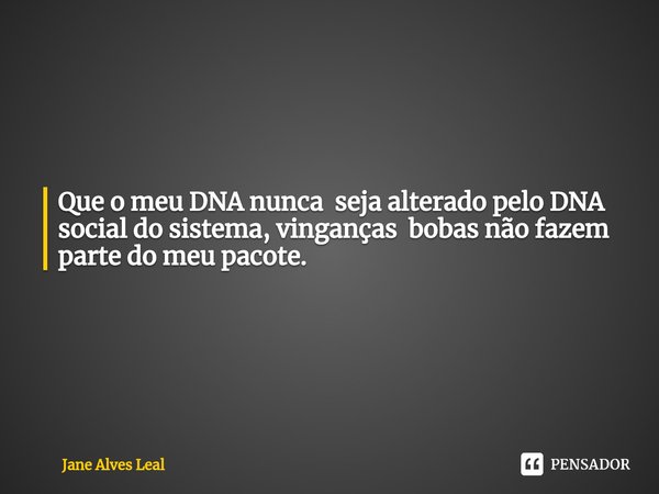 ⁠Que o meu DNA nunca seja alterado pelo DNA social do sistema, vinganças bobas não fazem parte do meu pacote.... Frase de Jane Alves Leal.
