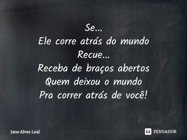 ⁠Se...
Ele corre atrás do mundo
Recue...
Receba de braços abertos
Quem deixou o mundo
Pra correr atrás de você!... Frase de Jane Alves Leal.