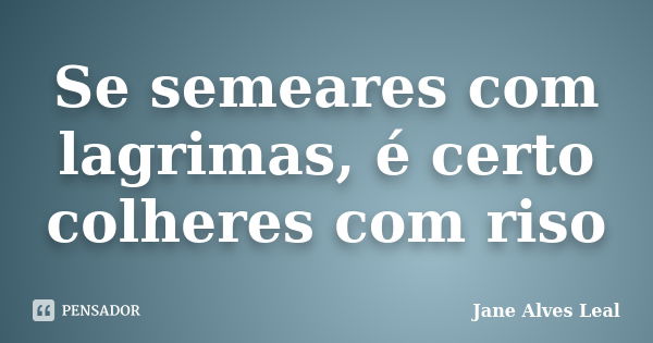 Se semeares com lagrimas, é certo colheres com riso... Frase de Jane Alves Leal.